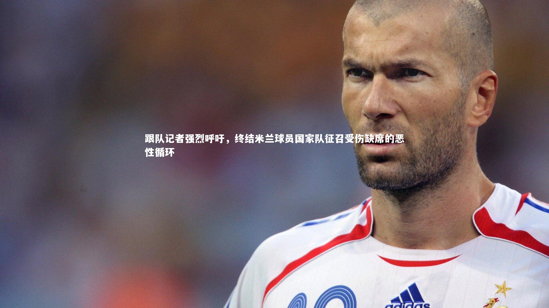跟队记者强烈呼吁,终结米兰球员国家队征召受伤缺席的恶性循环