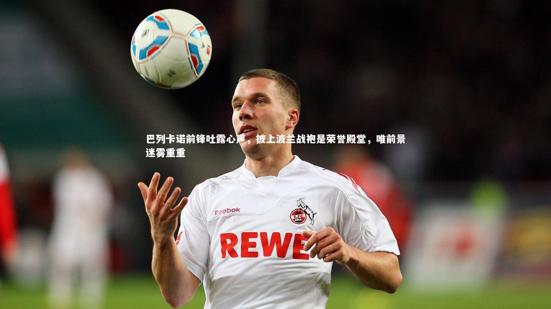 【球王会】巴列卡诺前锋吐露心声，披上波兰战袍是荣誉殿堂，唯前景迷雾重重