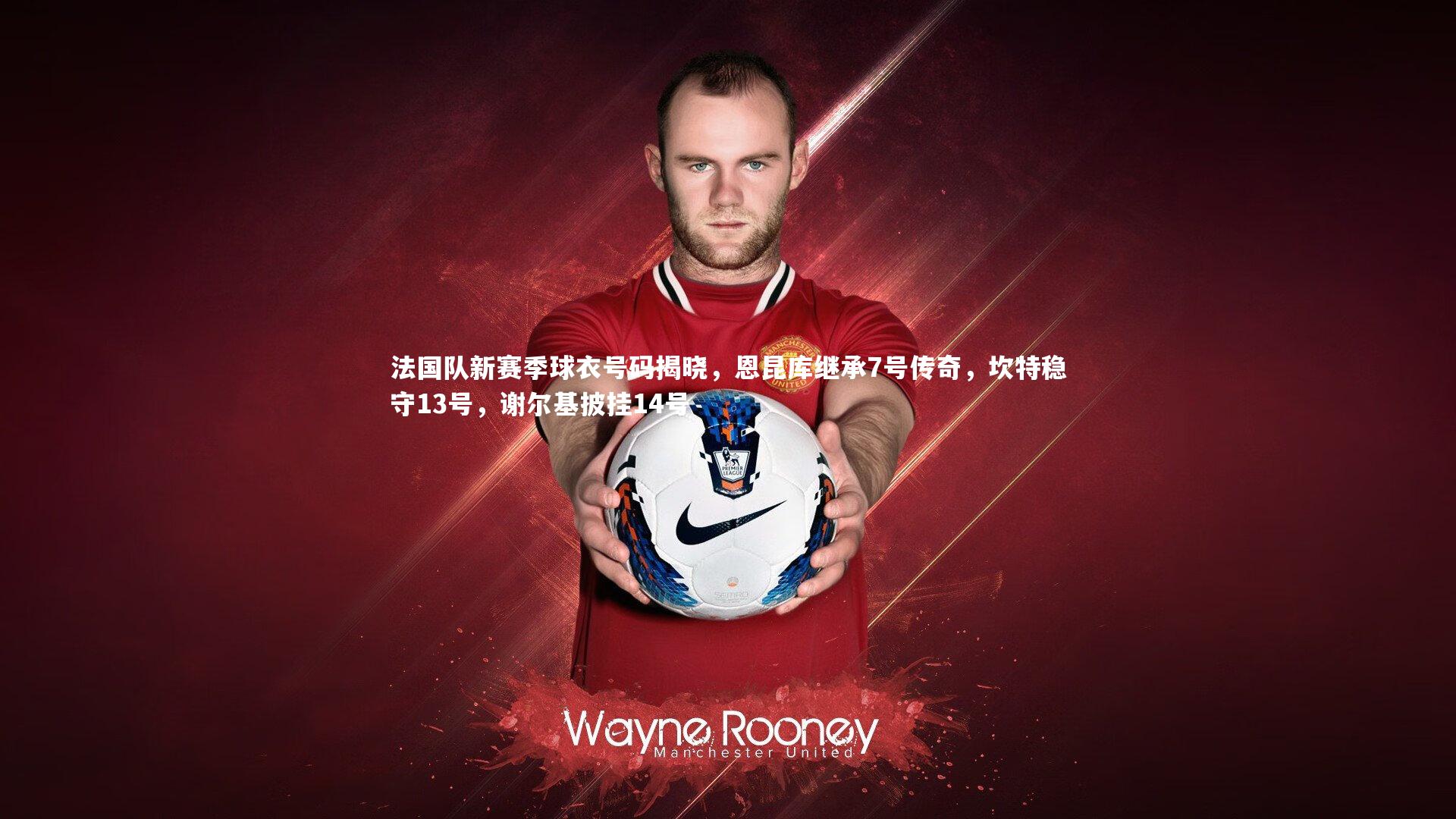 法国队新赛季球衣号码揭晓，恩昆库继承7号传奇，坎特稳守13号，谢尔基披挂14号