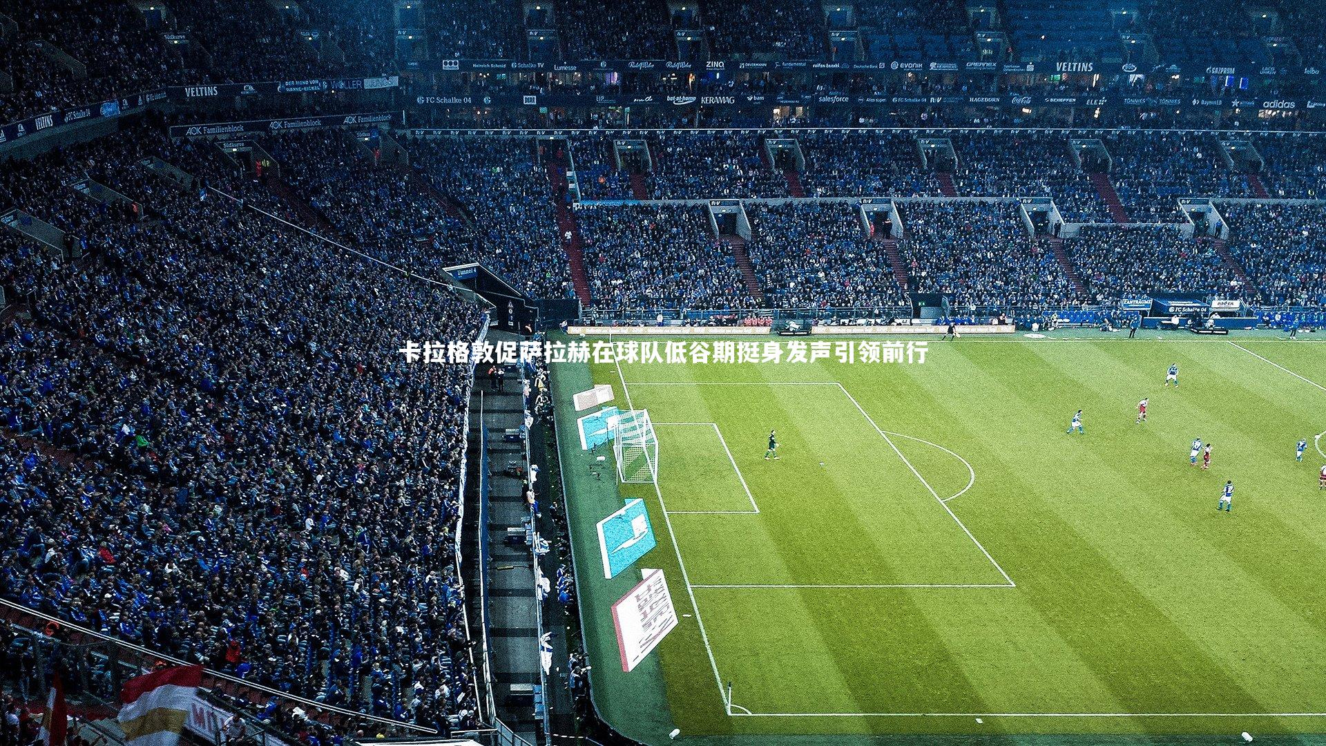 卡拉格敦促萨拉赫在球队低谷期挺身发声引领前行