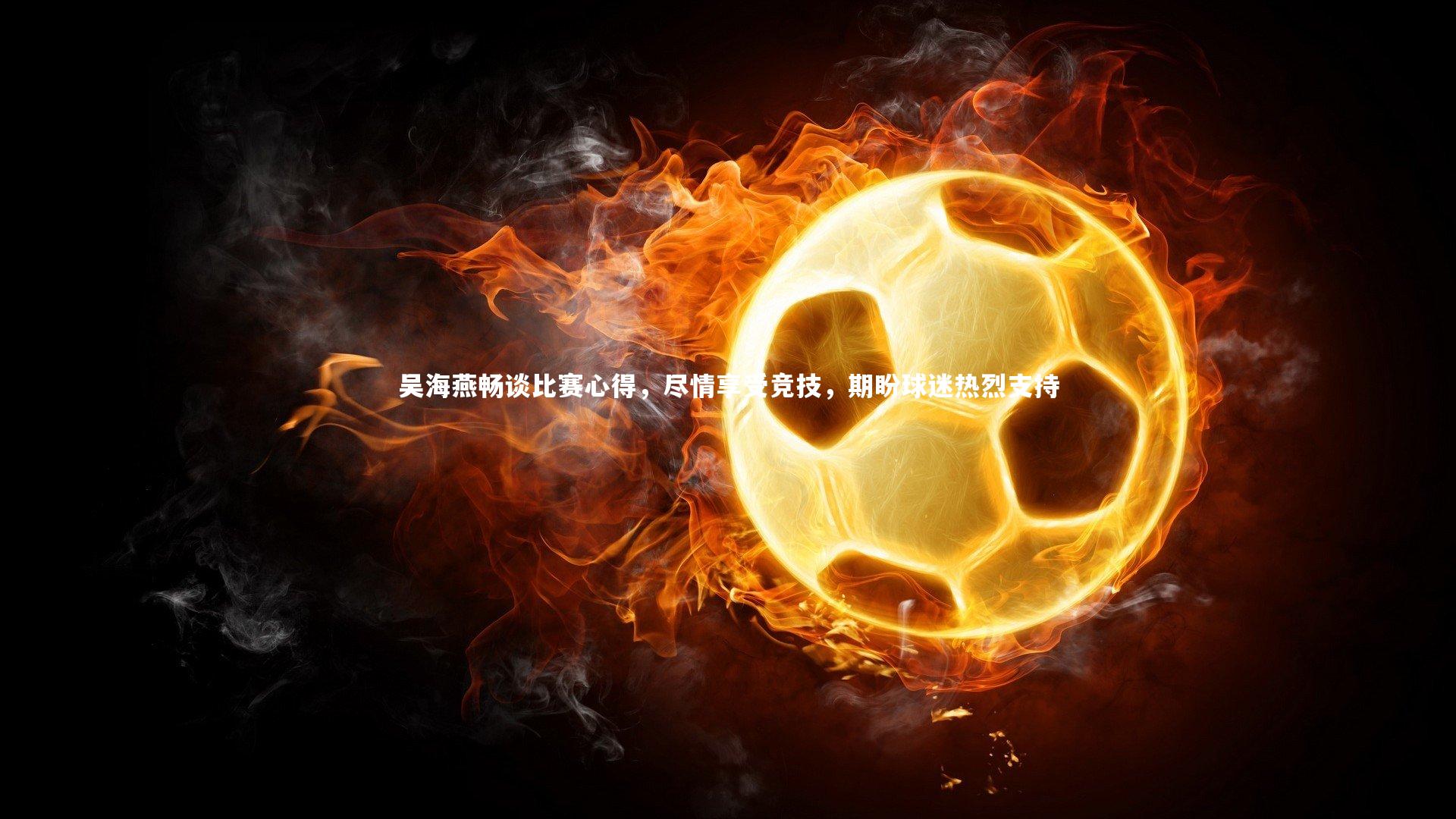 吴海燕畅谈比赛心得,尽情享受竞技,期盼球迷热烈支持