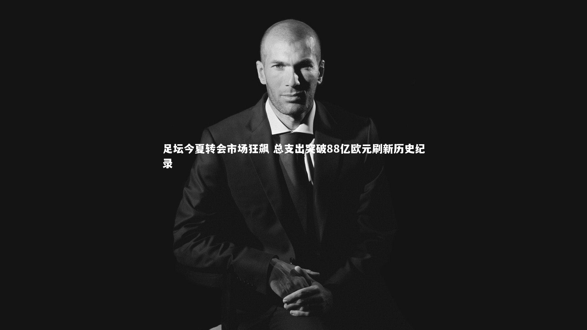 足坛今夏转会市场狂飙 总支出突破88亿欧元刷新历史纪录