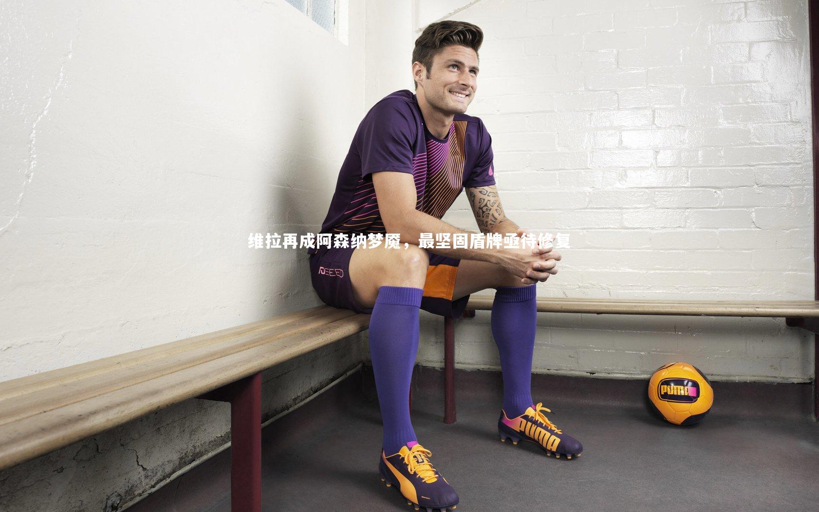 维拉再成阿森纳梦魇，最坚固盾牌亟待修复